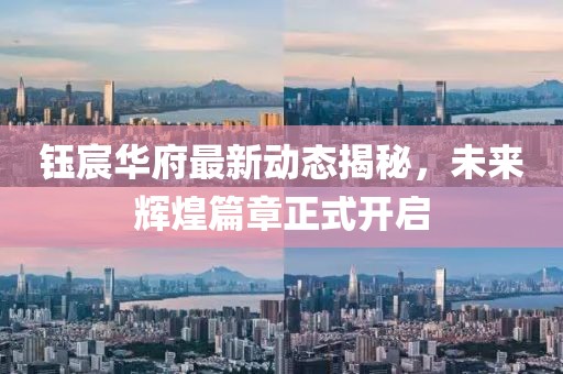 钰宸华府最新动态揭秘，未来辉煌篇章正式开启