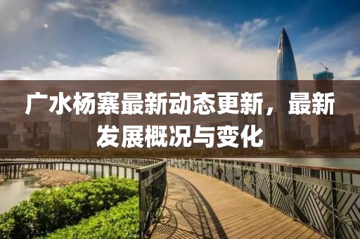 广水杨寨最新动态更新，最新发展概况与变化