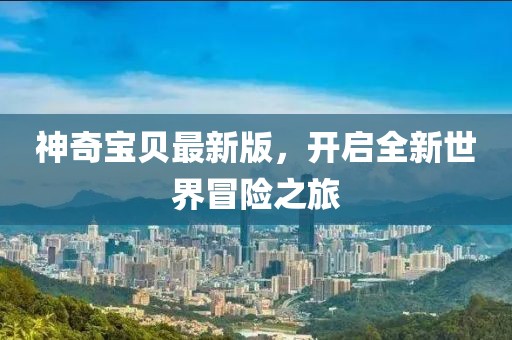 神奇宝贝最新版，开启全新世界冒险之旅