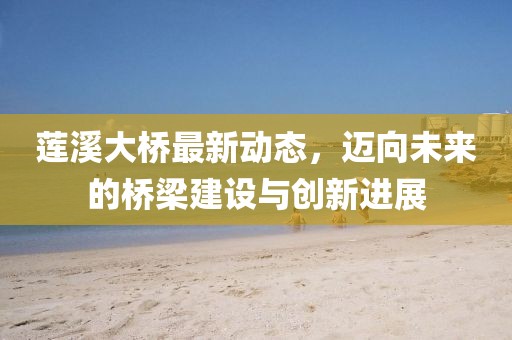 莲溪大桥最新动态，迈向未来的桥梁建设与创新进展