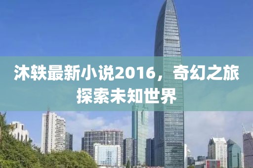 沐轶最新小说2016，奇幻之旅探索未知世界