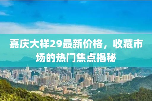 嘉庆大样29最新价格，收藏市场的热门焦点揭秘
