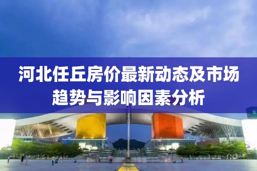 河北任丘房价最新动态及市场趋势与影响因素分析