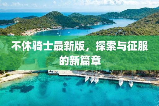 不休骑士最新版，探索与征服的新篇章