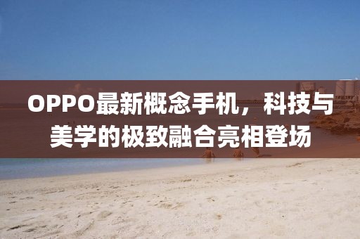 OPPO最新概念手机，科技与美学的极致融合亮相登场