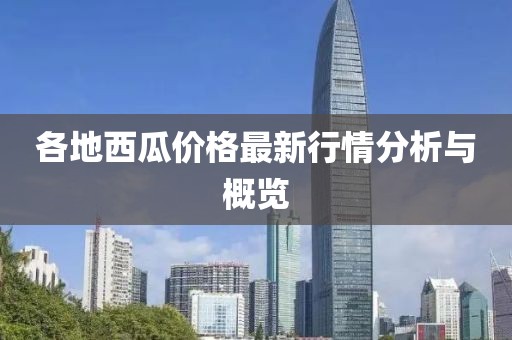 各地西瓜价格最新行情分析与概览