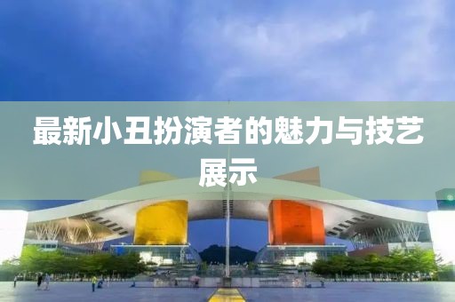 最新小丑扮演者的魅力与技艺展示
