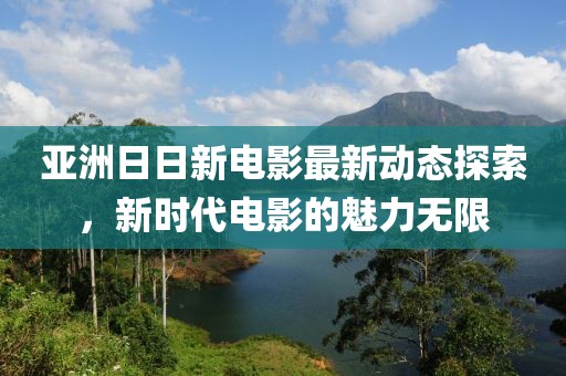 亚洲日日新电影最新动态探索，新时代电影的魅力无限