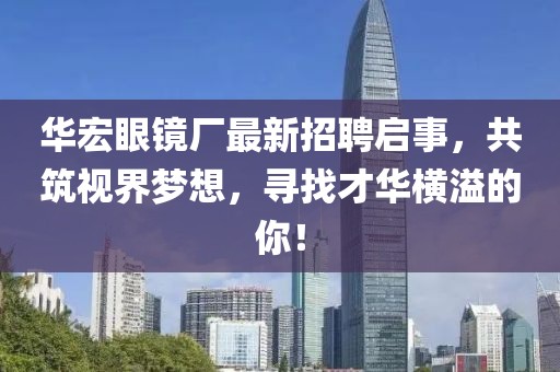 华宏眼镜厂最新招聘启事，共筑视界梦想，寻找才华横溢的你！