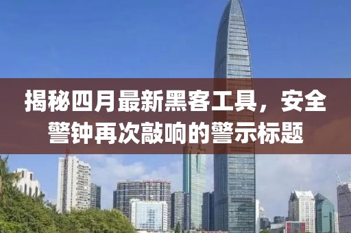 揭秘四月最新黑客工具，安全警钟再次敲响的警示标题