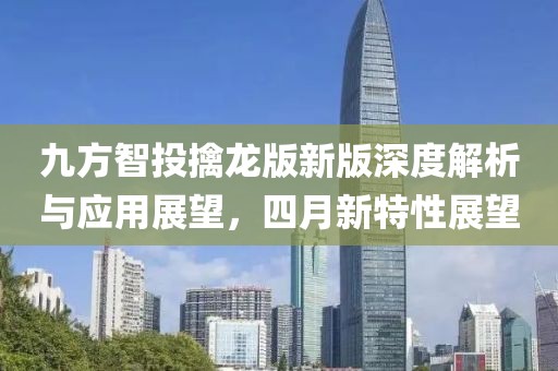 九方智投擒龙版新版深度解析与应用展望，四月新特性展望