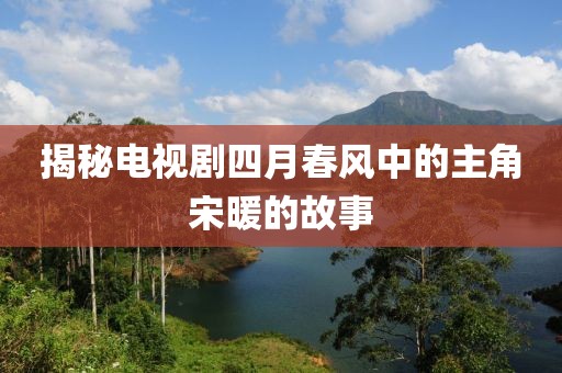 揭秘电视剧四月春风中的主角宋暖的故事