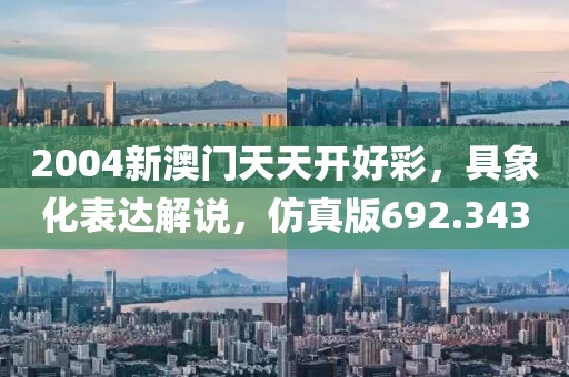 2004新澳门天天开好彩，具象化表达解说，仿真版692.343