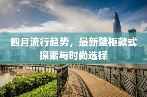 四月流行趋势，最新壁柜款式探索与时尚选择