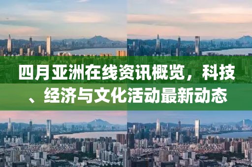 四月亚洲在线资讯概览，科技、经济与文化活动最新动态