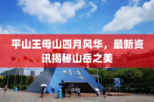 平山王母山四月风华，最新资讯揭秘山岳之美