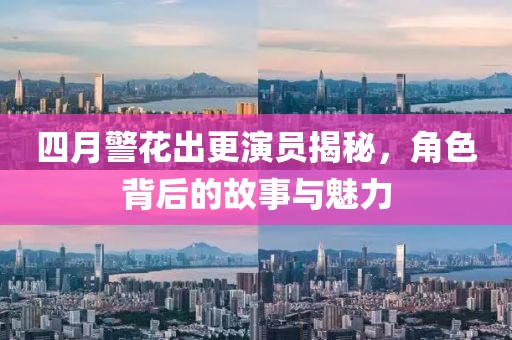 四月警花出更演员揭秘，角色背后的故事与魅力