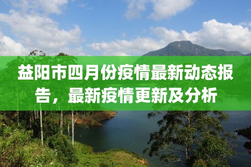 益阳市四月份疫情最新动态报告，最新疫情更新及分析