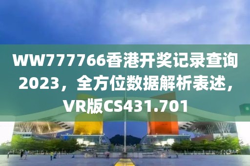 WW777766香港开奖记录查询2023，全方位数据解析表述，VR版CS431.701