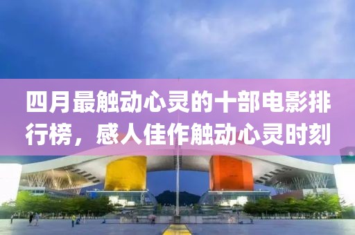 四月最触动心灵的十部电影排行榜，感人佳作触动心灵时刻