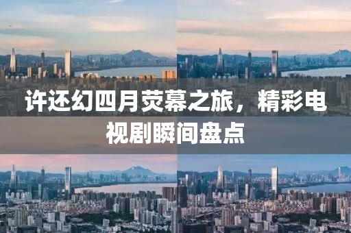 许还幻四月荧幕之旅，精彩电视剧瞬间盘点
