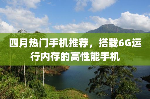 四月热门手机推荐，搭载6G运行内存的高性能手机