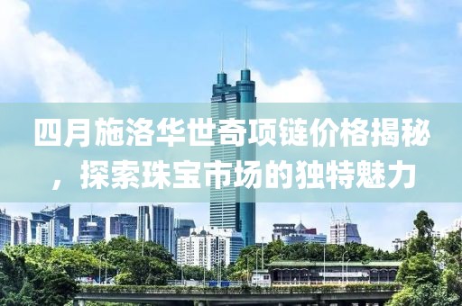 四月施洛华世奇项链价格揭秘，探索珠宝市场的独特魅力