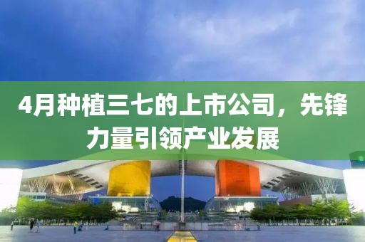4月种植三七的上市公司，先锋力量引领产业发展