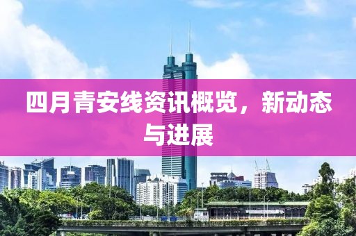 四月青安线资讯概览，新动态与进展