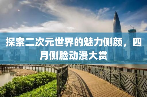 探索二次元世界的魅力侧颜，四月侧脸动漫大赏