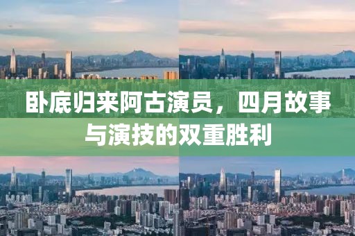 卧底归来阿古演员，四月故事与演技的双重胜利