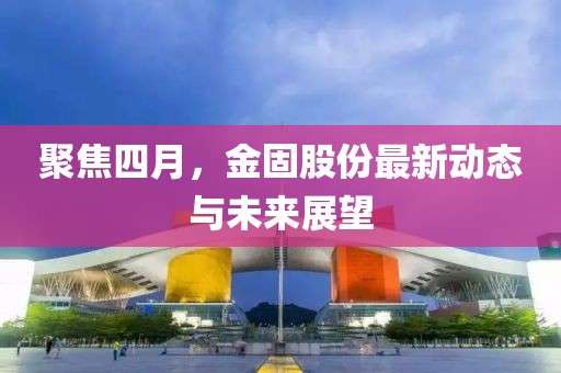 聚焦四月，金固股份最新动态与未来展望