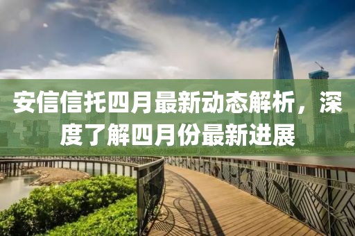 安信信托四月最新动态解析，深度了解四月份最新进展