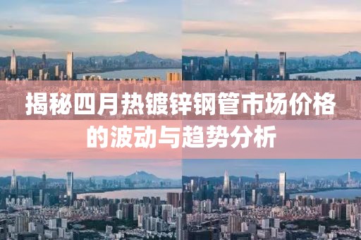 揭秘四月热镀锌钢管市场价格的波动与趋势分析