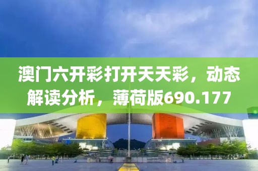 澳门六开彩打开天天彩，动态解读分析，薄荷版690.177