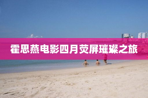 霍思燕电影四月荧屏璀璨之旅