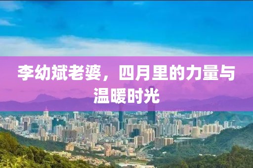 李幼斌老婆，四月里的力量与温暖时光