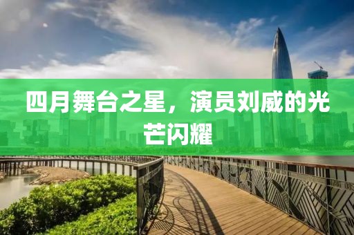 四月舞台之星，演员刘威的光芒闪耀
