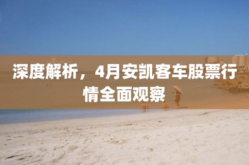 深度解析，4月安凯客车股票行情全面观察