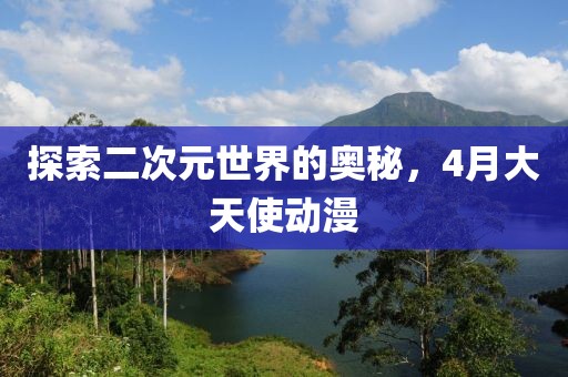 探索二次元世界的奥秘，4月大天使动漫