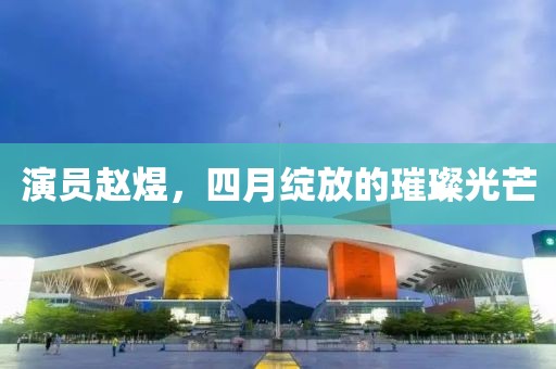 演员赵煜，四月绽放的璀璨光芒