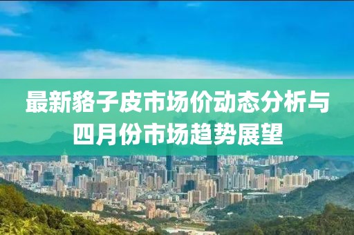 最新貉子皮市场价动态分析与四月份市场趋势展望