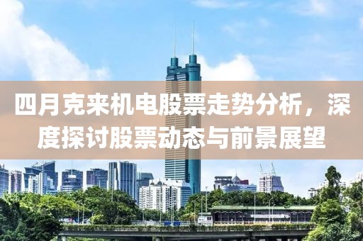 四月克来机电股票走势分析，深度探讨股票动态与前景展望