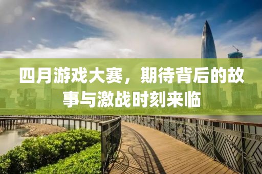 四月游戏大赛，期待背后的故事与激战时刻来临