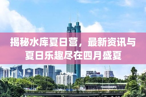 揭秘水库夏日营，最新资讯与夏日乐趣尽在四月盛夏