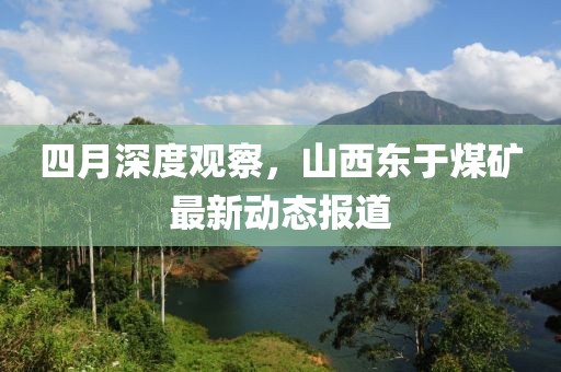 四月深度观察，山西东于煤矿最新动态报道