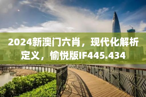 2024新澳门六肖，现代化解析定义，愉悦版IF445.434
