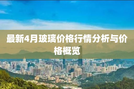 最新4月玻璃价格行情分析与价格概览