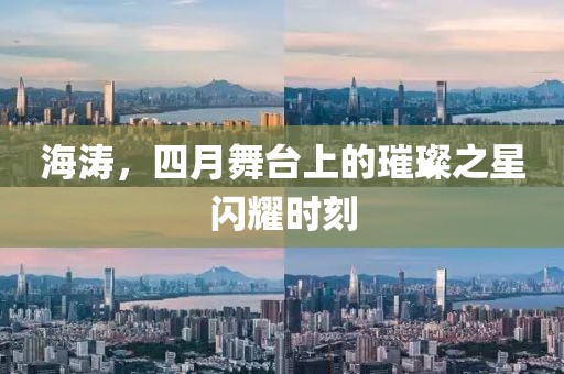海涛，四月舞台上的璀璨之星闪耀时刻