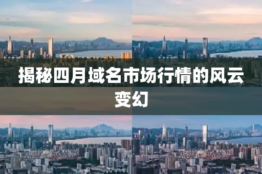 揭秘四月域名市场行情的风云变幻